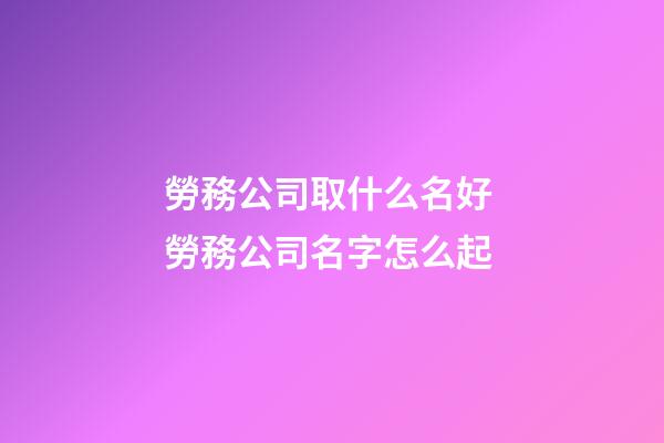 勞務公司取什么名好 勞務公司名字怎么起-第1張-公司起名-玄機派